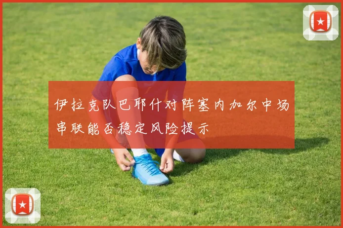 伊拉克队巴耶什对阵塞内加尔中场串联能否稳定风险提示