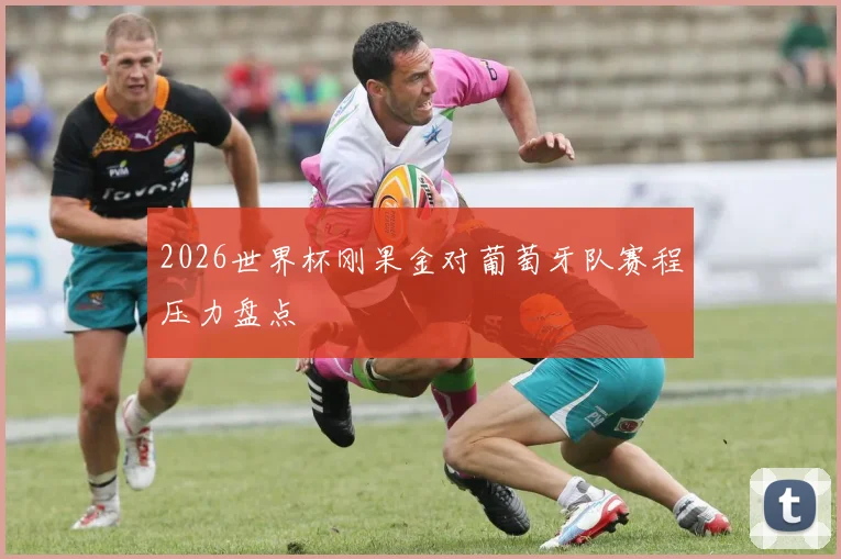 2026世界杯刚果金对葡萄牙队赛程压力盘点