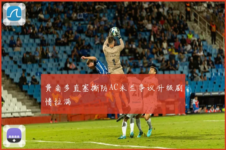 费南多直塞撕防AC米兰争议升级剧情拉满