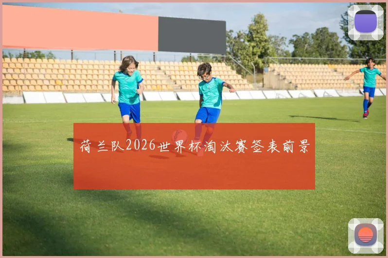 荷兰队2026世界杯淘汰赛签表前景