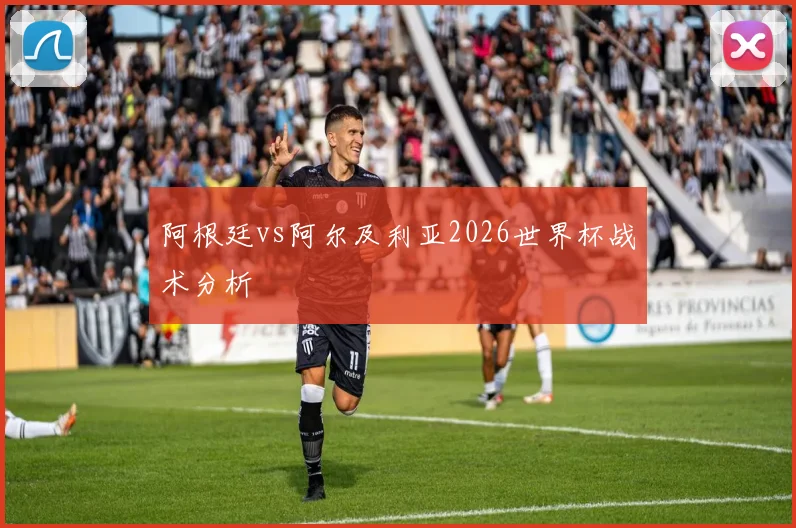 阿根廷vs阿尔及利亚2026世界杯战术分析