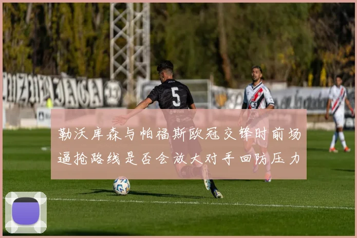 勒沃库森与帕福斯欧冠交锋时前场逼抢路线是否会放大对手回防压力