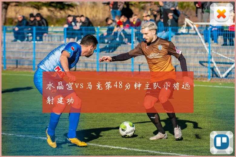 水晶宫vs马竞第48分钟主队小将远射建功