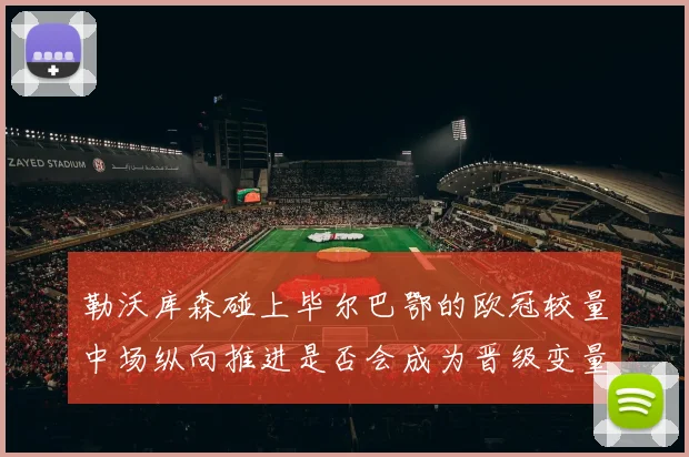 勒沃库森碰上毕尔巴鄂的欧冠较量中场纵向推进是否会成为晋级变量