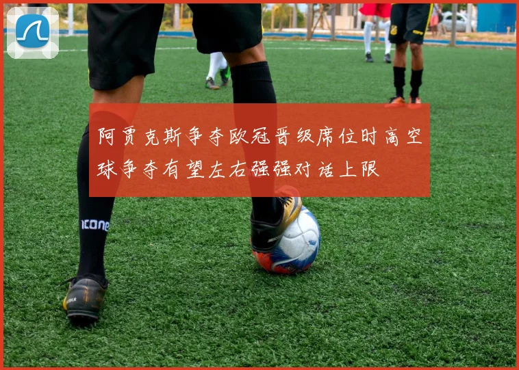 阿贾克斯争夺欧冠晋级席位时高空球争夺有望左右强强对话上限