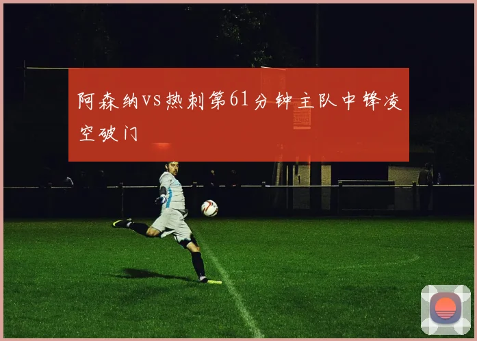 阿森纳vs热刺第61分钟主队中锋凌空破门