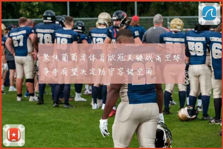 聚焦葡萄牙体育欧冠关键战高空球争夺有望决定防守容错空间