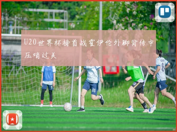 U20世界杯榜首战霍伊伦外脚背传中压哨过关